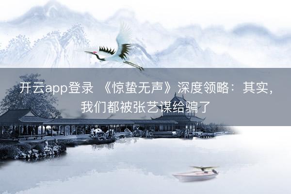 开云app登录 《惊蛰无声》深度领略：其实，我们都被张艺谋给骗了