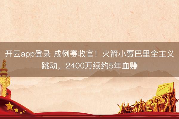 开云app登录 成例赛收官！火箭小贾巴里全主义跳动，2400万续约5年血赚