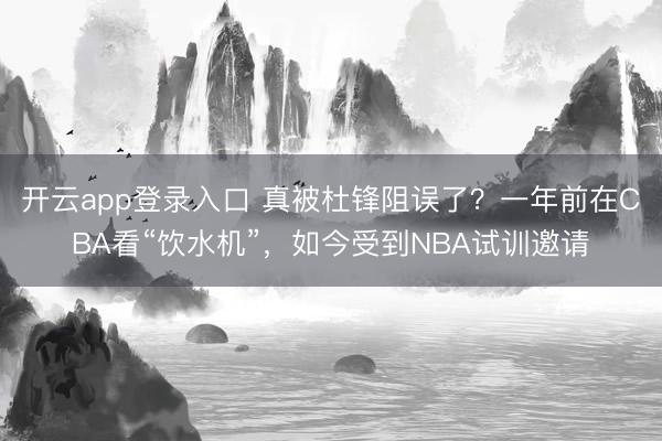 开云app登录入口 真被杜锋阻误了？一年前在CBA看“饮水机”，如今受到NBA试训邀请
