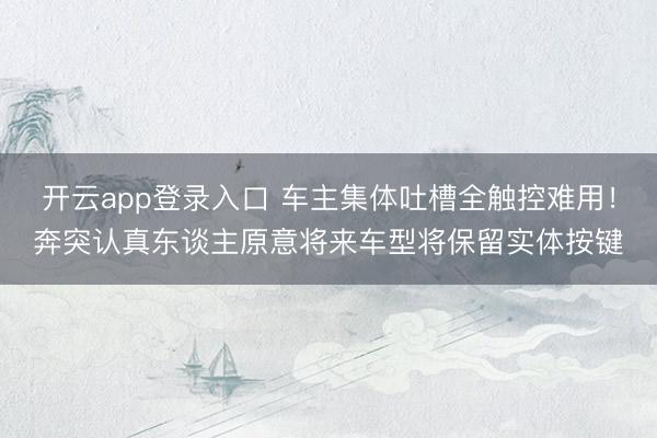 开云app登录入口 车主集体吐槽全触控难用！奔突认真东谈主原意将来车型将保留实体按键