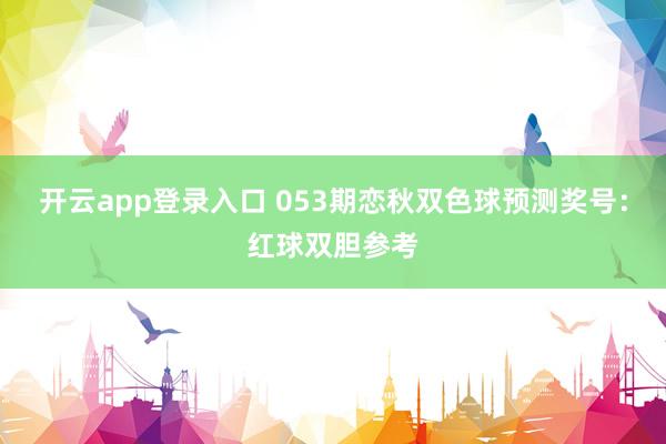 开云app登录入口 053期恋秋双色球预测奖号：红球双胆参考