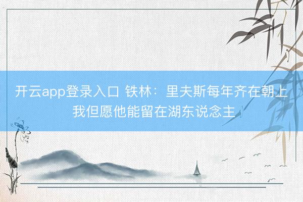 开云app登录入口 铁林：里夫斯每年齐在朝上 我但愿他能留在湖东说念主