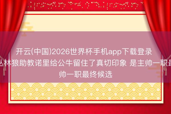 开云(中国)2026世界杯手机app下载登录 名记：丛林狼助教诺里给公牛留住了真切印象 是主帅一职最终候选