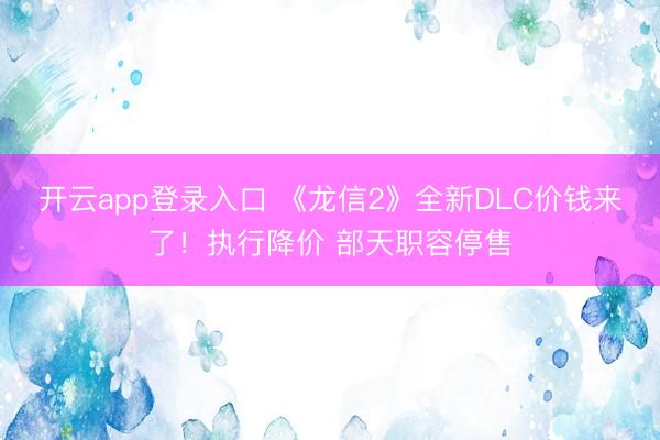 开云app登录入口 《龙信2》全新DLC价钱来了！执行降价 部天职容停售