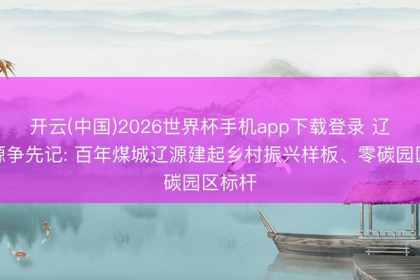 开云(中国)2026世界杯手机app下载登录 辽河泉源争先记: 百年煤城辽源建起乡村振兴样板、零碳园区标杆