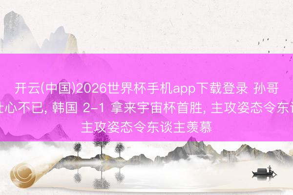 开云(中国)2026世界杯手机app下载登录 孙哥晚景、壮心不已, 韩国 2-1 拿来宇宙杯首胜, 主攻姿态令东谈主羡慕