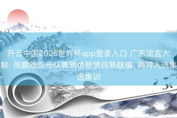 开云中国2026世界杯app登录入口 广东流言大拆解: 周鹏难回母队黄明依租赁纯熟瞎编, 两将入选集训