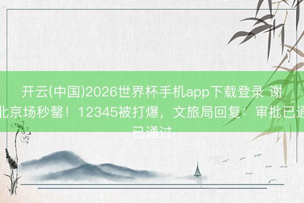 开云(中国)2026世界杯手机app下载登录 谢娜北京场秒罄！12345被打爆，文旅局回复：审批已通过